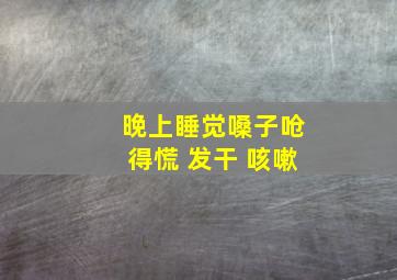 晚上睡觉嗓子呛得慌 发干 咳嗽